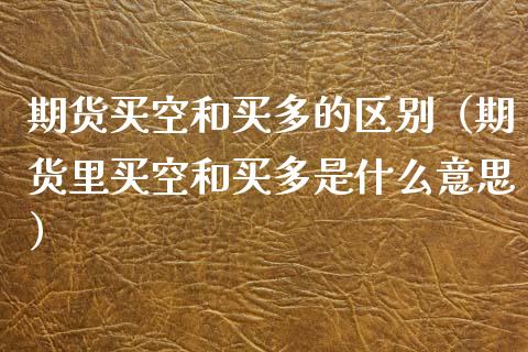 期货买空和买多的区别（期货里买空和买多是什么意思）_https://www.iteshow.com_期货手续费_第1张