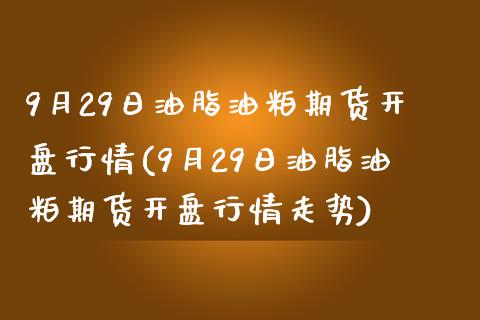 9月29日油脂油粕期货开盘行情(9月29日油脂油粕期货开盘行情走势)_https://www.iteshow.com_商品期货_第1张