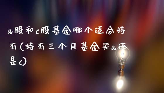 a股和c股基金哪个适合持有(持有三个月基金买a还是c)_https://www.iteshow.com_期货交易_第1张