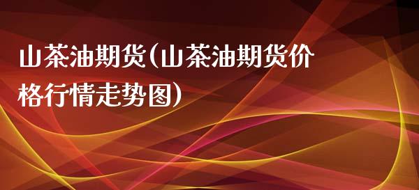 山茶油期货(山茶油期货价格行情走势图)_https://www.iteshow.com_商品期货_第1张