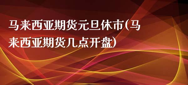 马来西亚期货元旦休市(马来西亚期货几点开盘)_https://www.iteshow.com_期货品种_第1张