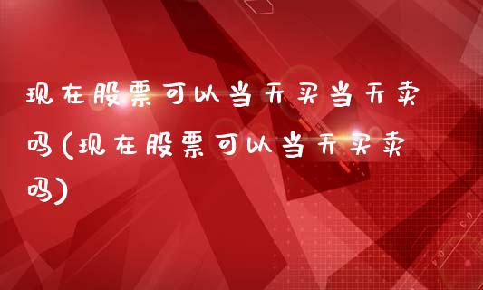 现在股票可以当天买当天卖吗(现在股票可以当天买卖吗)_https://www.iteshow.com_期货百科_第1张