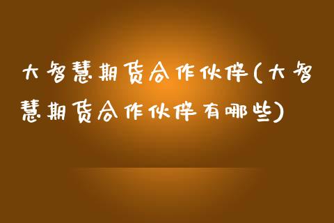 大智慧期货合作伙伴(大智慧期货合作伙伴有哪些)_https://www.iteshow.com_商品期权_第1张