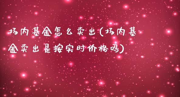 场内基金怎么卖出(场内基金卖出是按实时价格吗)_https://www.iteshow.com_黄金期货_第1张