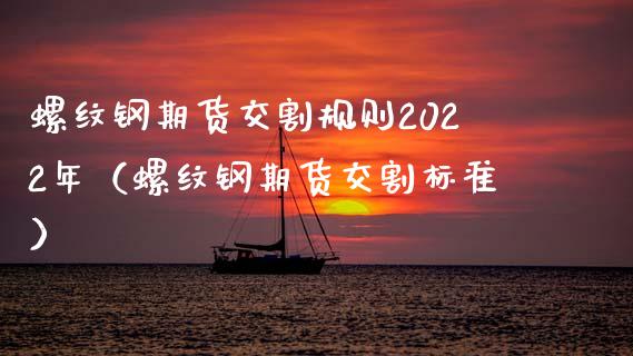 螺纹钢期货交割规则2022年（螺纹钢期货交割标准）_https://www.iteshow.com_股指期货_第1张