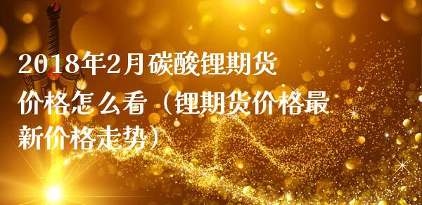 2018年2月碳酸锂期货价格怎么看（锂期货价格最新价格走势）_https://www.iteshow.com_期货知识_第1张