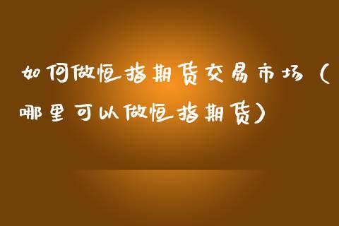 如何做恒指期货交易市场（哪里可以做恒指期货）_https://www.iteshow.com_期货知识_第1张