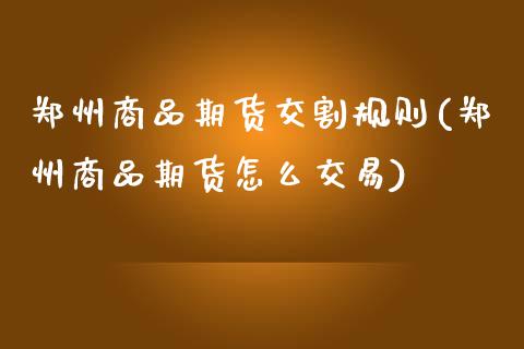 郑州商品期货交割规则(郑州商品期货怎么交易)_https://www.iteshow.com_期货手续费_第1张