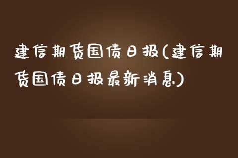 建信期货国债日报(建信期货国债日报最新消息)_https://www.iteshow.com_商品期货_第1张