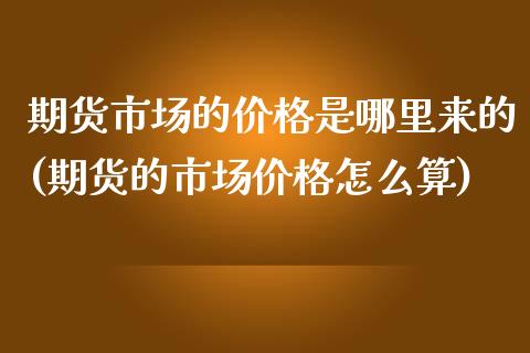 期货市场的价格是哪里来的(期货的市场价格怎么算)_https://www.iteshow.com_商品期货_第1张