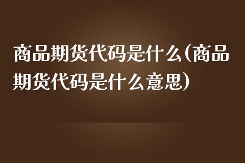 商品期货代码是什么(商品期货代码是什么意思)_https://www.iteshow.com_黄金期货_第1张