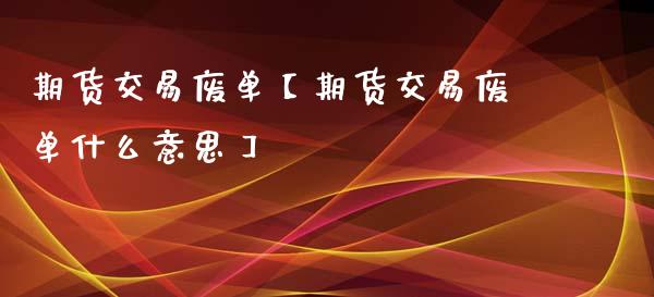 期货交易废单【期货交易废单什么意思】_https://www.iteshow.com_原油期货_第1张