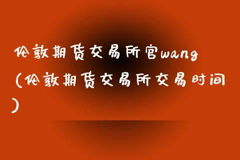 伦敦期货交易所官wang(伦敦期货交易所交易时间)_https://www.iteshow.com_期货知识_第1张