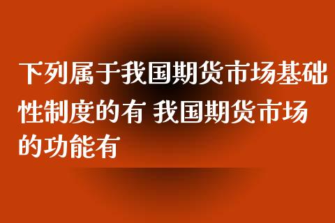 下列属于我国期货市场基础性制度的有 我国期货市场的功能有_https://www.iteshow.com_期货公司_第1张