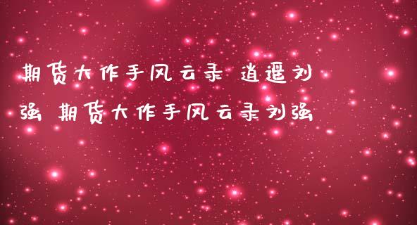 期货大作手风云录 逍遥刘强 期货大作手风云录刘强_https://www.iteshow.com_商品期货_第1张