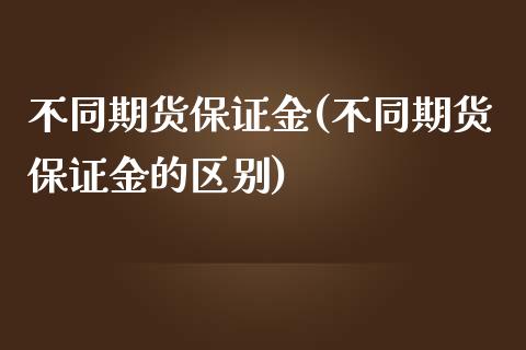 不同期货保证金(不同期货保证金的区别)_https://www.iteshow.com_期货知识_第1张