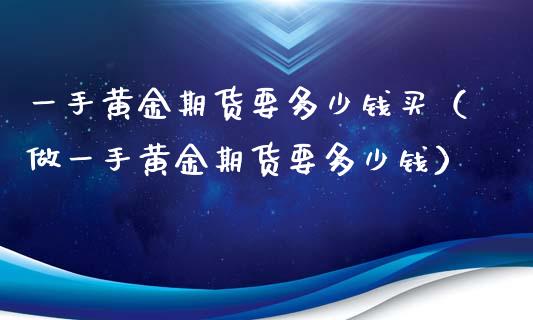 一手黄金期货要多少钱买（做一手黄金期货要多少钱）_https://www.iteshow.com_期货品种_第1张