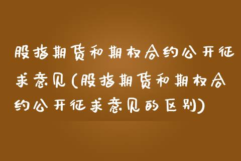 股指期货和期权合约公开征求意见(股指期货和期权合约公开征求意见的区别)_https://www.iteshow.com_基金_第1张