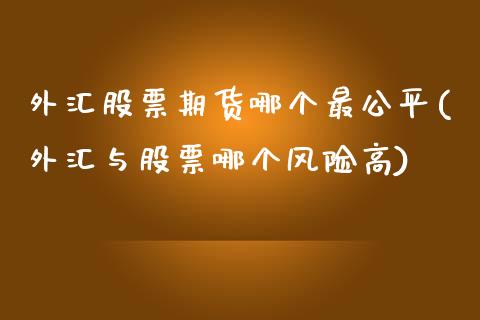 外汇股票期货哪个最公平(外汇与股票哪个风险高)_https://www.iteshow.com_股指期货_第1张