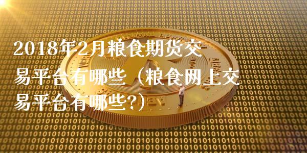 2018年2月粮食期货交易平台有哪些（粮食网上交易平台有哪些?）_https://www.iteshow.com_期货百科_第1张