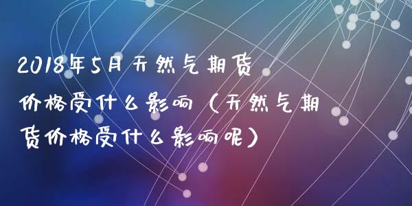 2018年5月天然气期货价格受什么影响（天然气期货价格受什么影响呢）_https://www.iteshow.com_商品期货_第1张