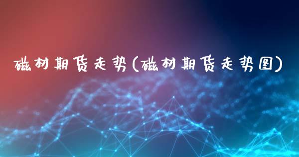 磁材期货走势(磁材期货走势图)_https://www.iteshow.com_股指期权_第1张