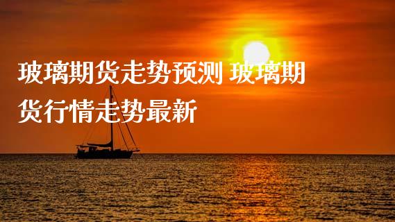 玻璃期货走势预测 玻璃期货行情走势最新_https://www.iteshow.com_原油期货_第1张