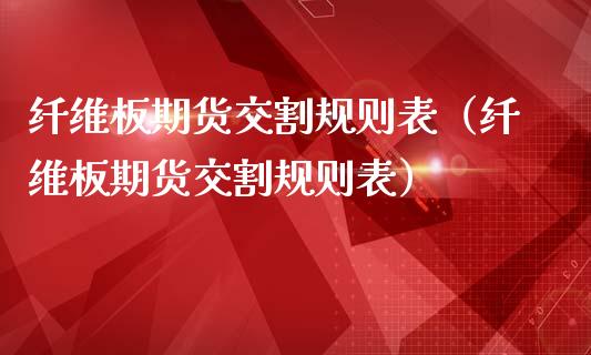 纤维板期货交割规则表（纤维板期货交割规则表）_https://www.iteshow.com_股指期权_第1张