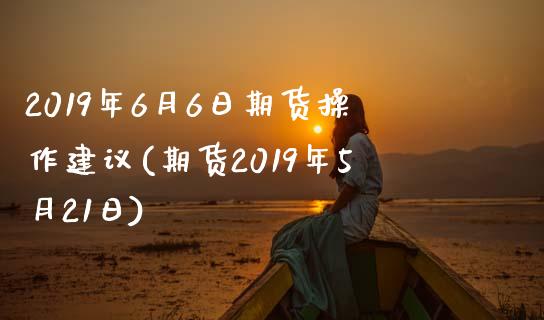 2019年6月6日期货操作建议(期货2019年5月21日)_https://www.iteshow.com_原油期货_第1张