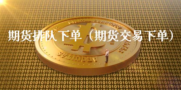 期货排队下单（期货交易下单）_https://www.iteshow.com_黄金期货_第1张