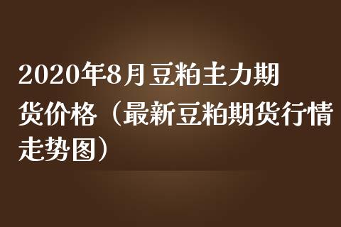 2020年8月豆粕主力期货价格（最新豆粕期货行情走势图）_https://www.iteshow.com_期货开户_第1张