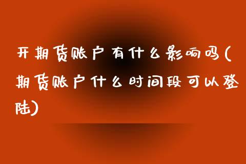 开期货账户有什么影响吗(期货账户什么时间段可以登陆)_https://www.iteshow.com_期货知识_第1张