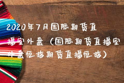 2020年7月国际期货直播室外盘（国际期货直播室外盘恒指期货直播恒指）_https://www.iteshow.com_期货百科_第1张