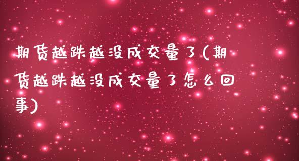 期货越跌越没成交量了(期货越跌越没成交量了怎么回事)_https://www.iteshow.com_商品期货_第1张