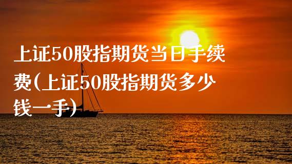 上证50股指期货当日手续费(上证50股指期货多少钱一手)_https://www.iteshow.com_股指期货_第1张