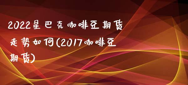 2022星巴克咖啡豆期货走势如何(2017咖啡豆期货)_https://www.iteshow.com_原油期货_第1张