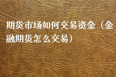 期货市场如何交易资金（金融期货怎么交易）_https://www.iteshow.com_原油期货_第1张