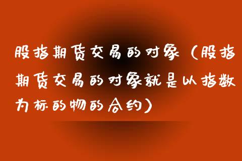 股指期货交易的对象（股指期货交易的对象就是以指数为标的物的合约）_https://www.iteshow.com_期货开户_第1张