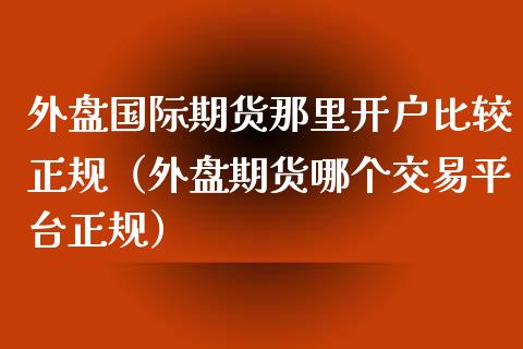 外盘国际期货那里开户比较正规（外盘期货哪个交易平台正规）_https://www.iteshow.com_股指期货_第1张