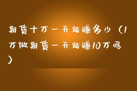 期货十万一天能赚多少（1万做期货一天能赚10万吗）_https://www.iteshow.com_期货公司_第1张