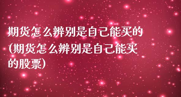 期货怎么辨别是自己能买的(期货怎么辨别是自己能买的股票)_https://www.iteshow.com_期货开户_第1张