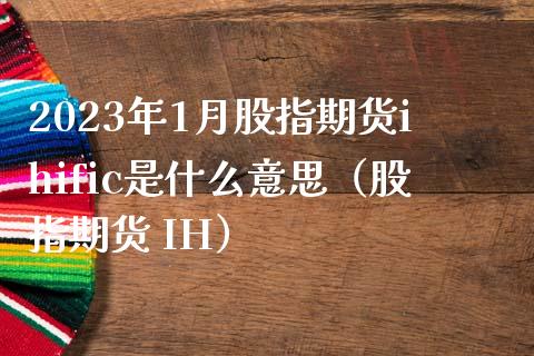 2023年1月股指期货ihific是什么意思（股指期货 IH）_https://www.iteshow.com_期货品种_第1张