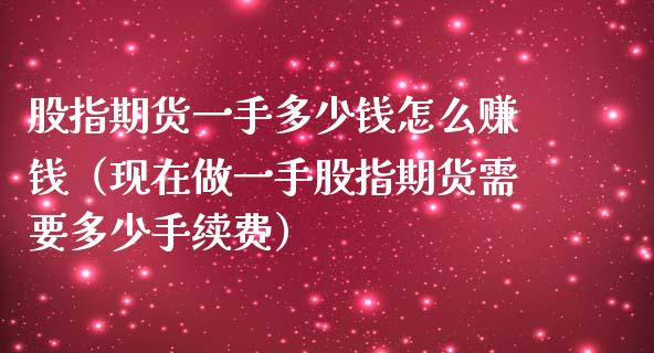 股指期货一手多少钱怎么赚钱（现在做一手股指期货需要多少手续费）_https://www.iteshow.com_期货开户_第1张