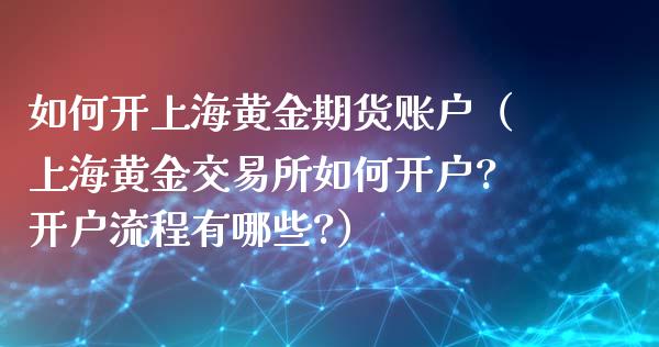 如何开上海黄金期货账户（上海黄金交易所如何开户?开户流程有哪些?）_https://www.iteshow.com_期货知识_第1张