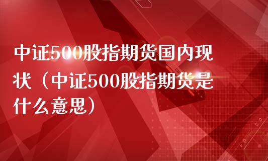 中证500股指期货国内现状（中证500股指期货是什么意思）_https://www.iteshow.com_黄金期货_第1张