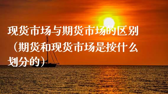 现货市场与期货市场的区别（期货和现货市场是按什么划分的）_https://www.iteshow.com_期货百科_第1张