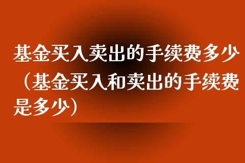 基金买入卖出的手续费多少（基金买入和卖出的手续费是多少）_https://www.iteshow.com_基金_第1张