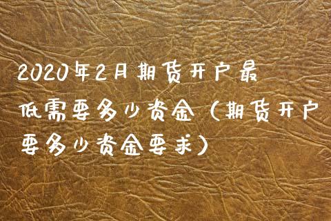 2020年2月期货开户最低需要多少资金（期货开户要多少资金要求）_https://www.iteshow.com_股指期货_第1张