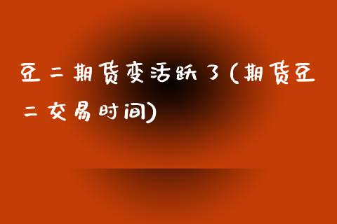 豆二期货变活跃了(期货豆二交易时间)_https://www.iteshow.com_商品期货_第1张