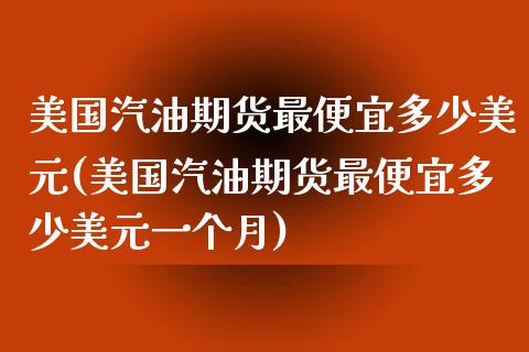 美国汽油期货最便宜多少美元(美国汽油期货最便宜多少美元一个月)_https://www.iteshow.com_商品期货_第1张